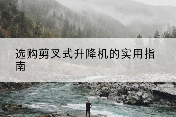 即墨剪叉式升降机怎么选-选购剪叉式升降机的实用指南