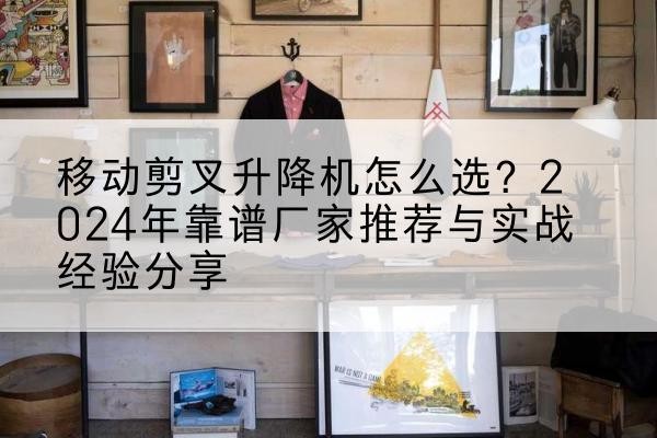 即墨升降平台厂家推荐-移动剪叉升降机怎么选?2024年靠谱厂家推荐与实战经验分享
