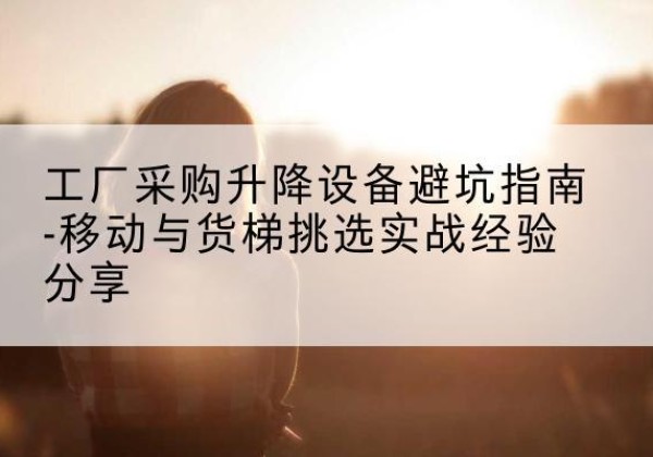 即墨移动式升降机怎么选-工厂采购升降设备避坑指南-移动与货梯挑选实战经验分享