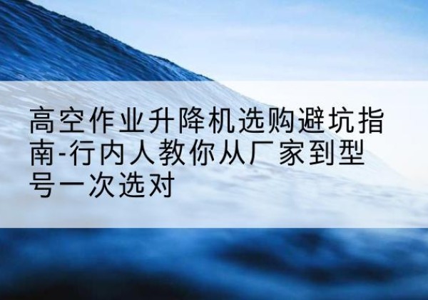 即墨升降平台厂家-高空作业升降机选购避坑指南-行内人教你从厂家到型号一次选对
