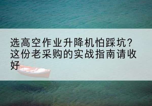 即墨高空作业升降机厂家推荐-选高空作业升降机怕踩坑？这份老采购的实战指南请收好