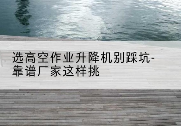 即墨剪叉式升降机厂家-选高空作业升降机别踩坑-靠谱厂家这样挑