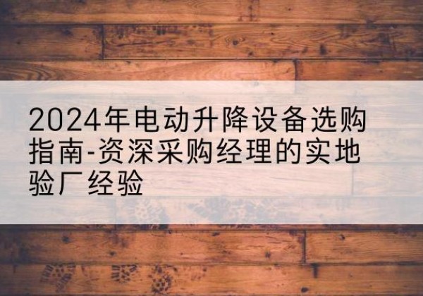 即墨电动剪叉升降平台厂家-2024年电动升降设备选购指南-资深采购经理的实地验厂经验