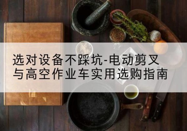 即墨电动剪叉升降平台怎么选-选对设备不踩坑-电动剪叉与高空作业车实用选购指南