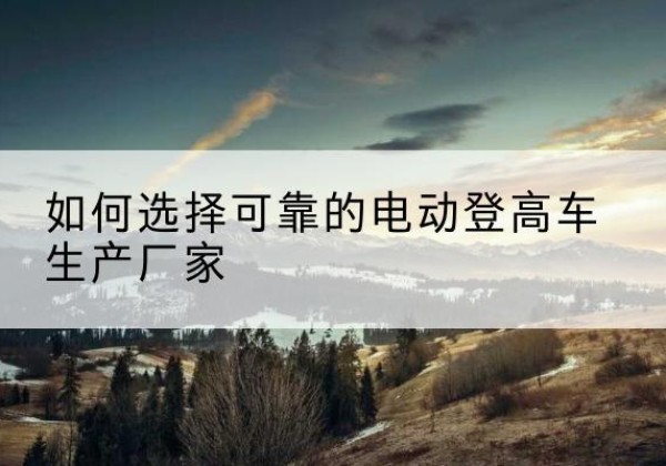 即墨电动登高车厂家-如何选择可靠的电动登高车生产厂家