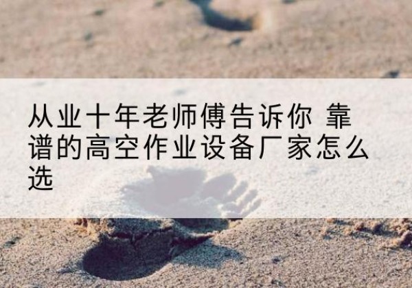 即墨高空作业升降机厂家推荐-从业十年老师傅告诉你 靠谱的高空作业设备厂家怎么选