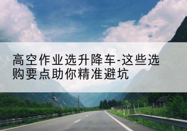 即墨升降车厂家-高空作业选升降车-这些选购要点助你*避坑