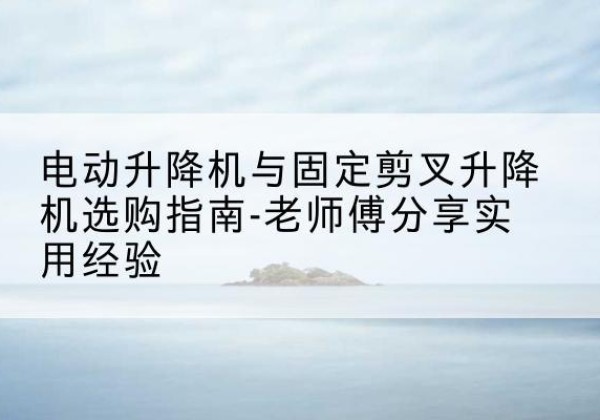 即墨电动升降机怎么选-电动升降机与固定剪叉升降机选购指南-老师傅分享实用经验