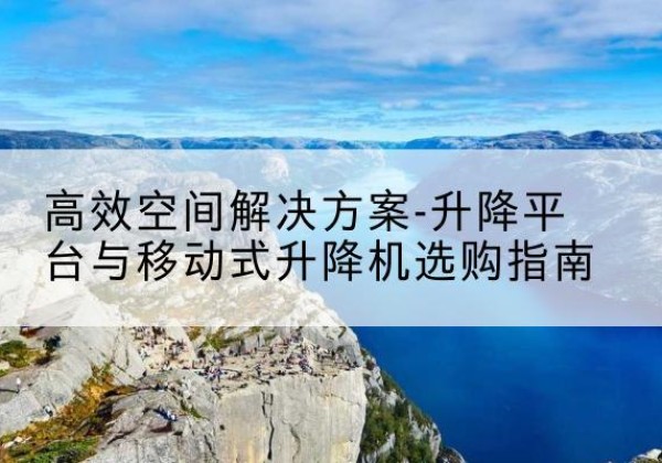 即墨升降平台厂家-*空间解决方案-升降平台与移动式升降机选购指南