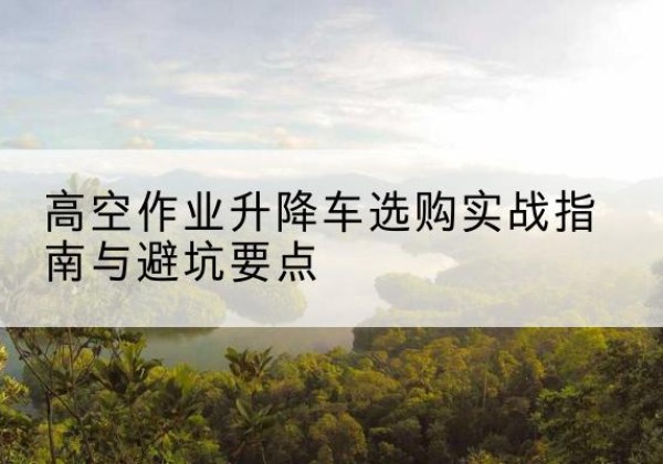 即墨升降车怎么选-高空作业升降车选购实战指南与避坑要点