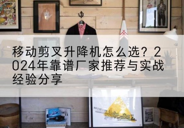 即墨升降平台厂家推荐-移动剪叉升降机怎么选？2024年靠谱厂家推荐与实战经验分享
