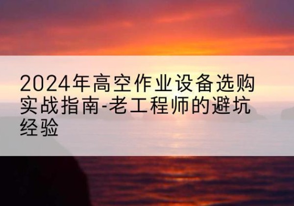 即墨高空作业升降机厂家推荐-2024年高空作业设备选购实战指南-老工程师的避坑经验